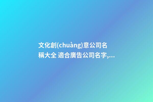 文化創(chuàng)意公司名稱大全 適合廣告公司名字,起名之家-第1張-公司起名-玄機(jī)派